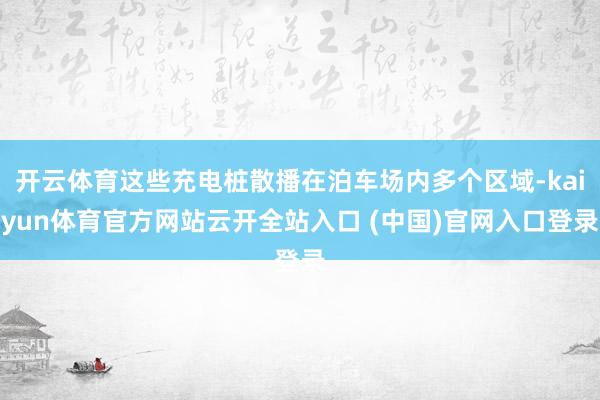 开云体育这些充电桩散播在泊车场内多个区域-kaiyun体育官方网站云开全站入口 (中国)官网入口登录