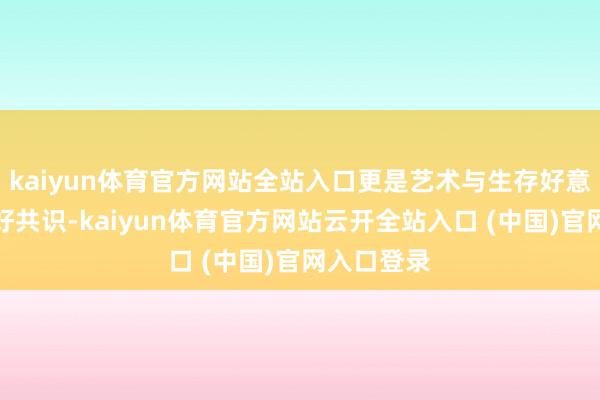 kaiyun体育官方网站全站入口更是艺术与生存好意思学的完好共识-kaiyun体育官方网站云开全站入口 (中国)官网入口登录