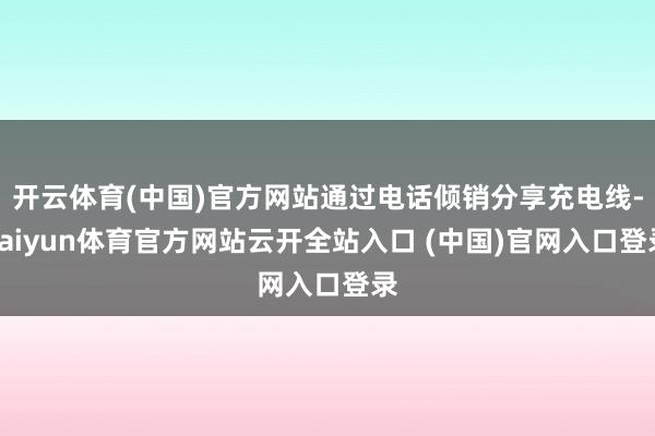 开云体育(中国)官方网站通过电话倾销分享充电线-kaiyun体育官方网站云开全站入口 (中国)官网入口登录