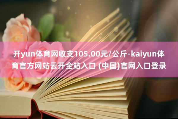 开yun体育网收支105.00元/公斤-kaiyun体育官方网站云开全站入口 (中国)官网入口登录