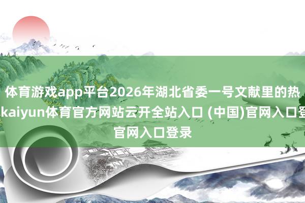 体育游戏app平台2026年湖北省委一号文献里的热词-kaiyun体育官方网站云开全站入口 (中国)官网入口登录
