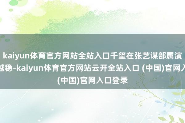 kaiyun体育官方网站全站入口千玺在张艺谋部属演技越来越稳-kaiyun体育官方网站云开全站入口 (中国)官网入口登录