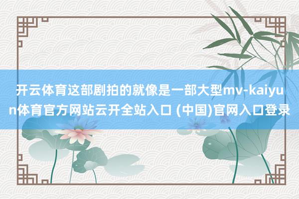 开云体育这部剧拍的就像是一部大型mv-kaiyun体育官方网站云开全站入口 (中国)官网入口登录
