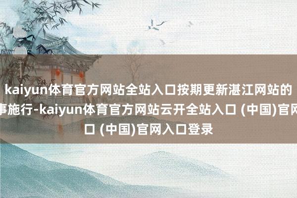 kaiyun体育官方网站全站入口按期更新湛江网站的信息和办事施行-kaiyun体育官方网站云开全站入口 (中国)官网入口登录