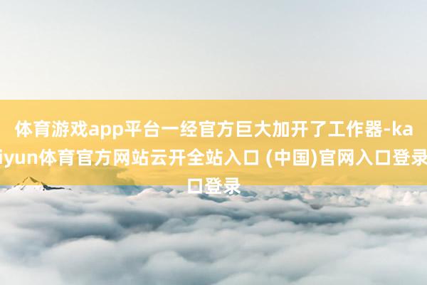 体育游戏app平台一经官方巨大加开了工作器-kaiyun体育官方网站云开全站入口 (中国)官网入口登录