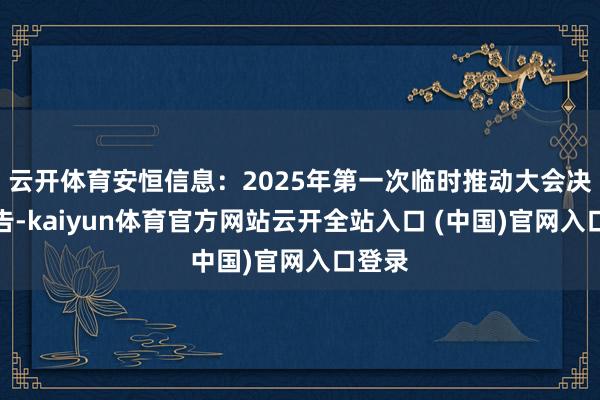 云开体育安恒信息:2025年第一次临时推动大会决策公告-kaiyun体育官方网站云开全站入口 (中国)官网入口登录