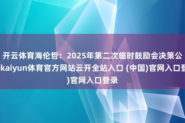 开云体育海伦哲：2025年第二次临时鼓励会决策公告-kaiyun体育官方网站云开全站入口 (中国)官网入口登录
