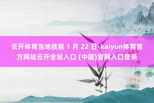 云开体育当地技能 1 月 22 日-kaiyun体育官方网站云开全站入口 (中国)官网入口登录