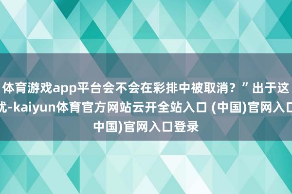 体育游戏app平台会不会在彩排中被取消？”出于这种担忧-kaiyun体育官方网站云开全站入口 (中国)官网入口登录