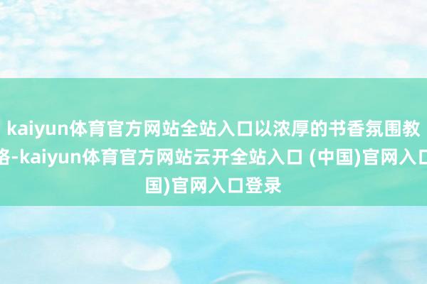 kaiyun体育官方网站全站入口以浓厚的书香氛围教养品格-kaiyun体育官方网站云开全站入口 (中国)官网入口登录