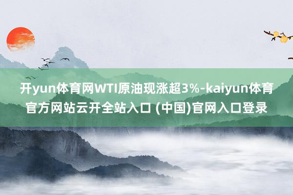 开yun体育网WTI原油现涨超3%-kaiyun体育官方网站云开全站入口 (中国)官网入口登录