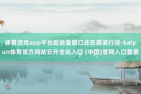 体育游戏app平台趁能量窗口还在攥紧行径-kaiyun体育官方网站云开全站入口 (中国)官网入口登录