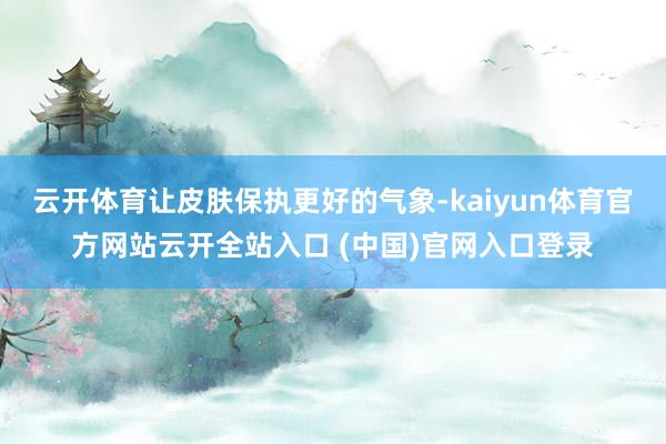 云开体育让皮肤保执更好的气象-kaiyun体育官方网站云开全站入口 (中国)官网入口登录