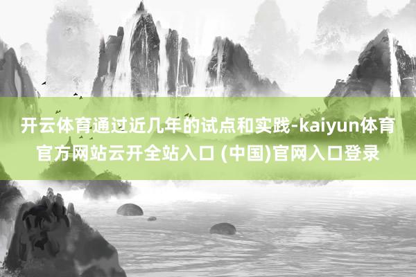 开云体育通过近几年的试点和实践-kaiyun体育官方网站云开全站入口 (中国)官网入口登录