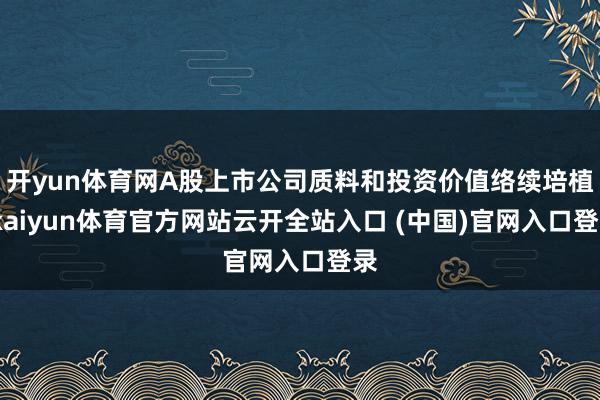 开yun体育网A股上市公司质料和投资价值络续培植-kaiyun体育官方网站云开全站入口 (中国)官网入口登录