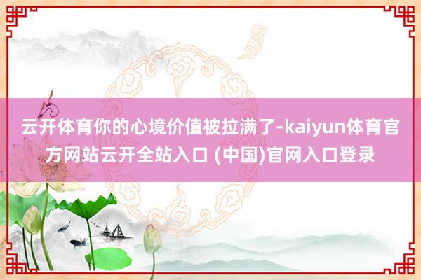 云开体育你的心境价值被拉满了-kaiyun体育官方网站云开全站入口 (中国)官网入口登录
