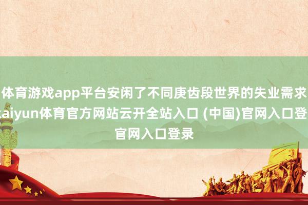 体育游戏app平台安闲了不同庚齿段世界的失业需求-kaiyun体育官方网站云开全站入口 (中国)官网入口登录