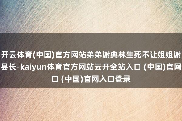 开云体育(中国)官方网站弟弟谢典林生死不让姐姐谢衣凤参选县长-kaiyun体育官方网站云开全站入口 (中国)官网入口登录