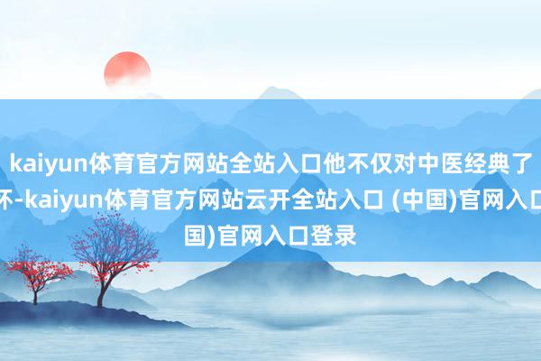 kaiyun体育官方网站全站入口他不仅对中医经典了然入怀-kaiyun体育官方网站云开全站入口 (中国)官网入口登录