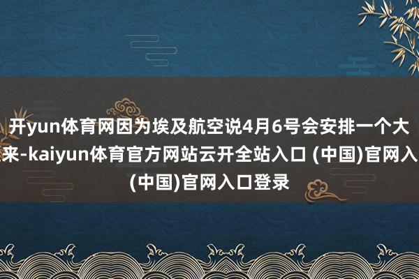 开yun体育网因为埃及航空说4月6号会安排一个大飞机过来-kaiyun体育官方网站云开全站入口 (中国)官网入口登录