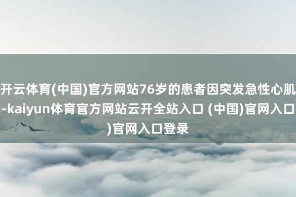 开云体育(中国)官方网站76岁的患者因突发急性心肌梗死-kaiyun体育官方网站云开全站入口 (中国)官网入口登录