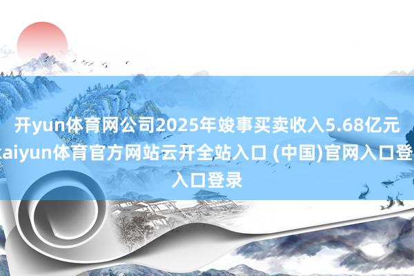 开yun体育网公司2025年竣事买卖收入5.68亿元-kaiyun体育官方网站云开全站入口 (中国)官网入口登录