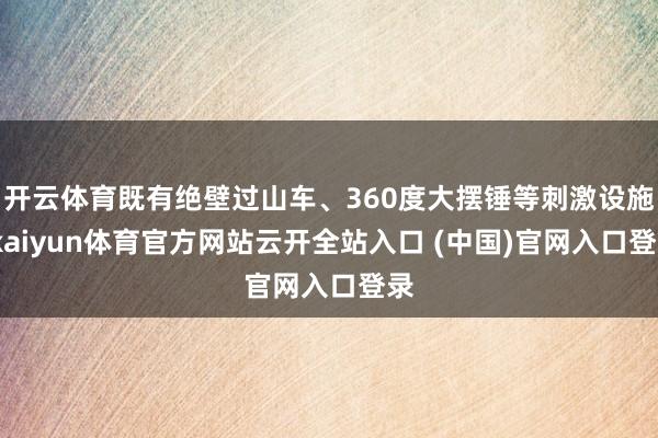 开云体育既有绝壁过山车、360度大摆锤等刺激设施-kaiyun体育官方网站云开全站入口 (中国)官网入口登录