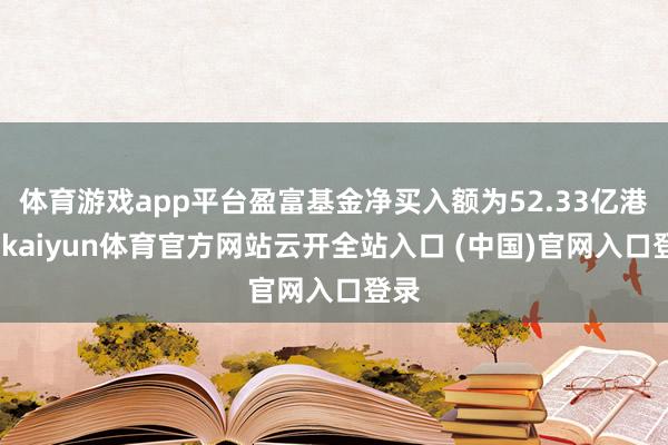 体育游戏app平台盈富基金净买入额为52.33亿港元-kaiyun体育官方网站云开全站入口 (中国)官网入口登录