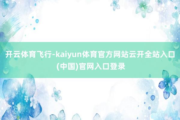 开云体育飞行-kaiyun体育官方网站云开全站入口 (中国)官网入口登录