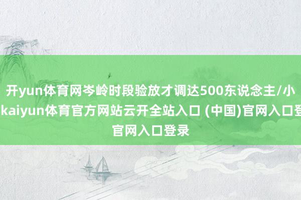 开yun体育网岑岭时段验放才调达500东说念主/小时-kaiyun体育官方网站云开全站入口 (中国)官网入口登录