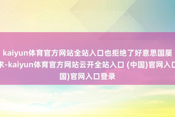 kaiyun体育官方网站全站入口也拒绝了好意思国屡次肯求-kaiyun体育官方网站云开全站入口 (中国)官网入口登录