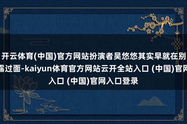 开云体育(中国)官方网站扮演者吴悠悠其实早就在别的节目里露过面-kaiyun体育官方网站云开全站入口 (中国)官网入口登录