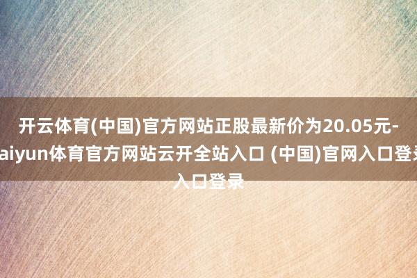开云体育(中国)官方网站正股最新价为20.05元-kaiyun体育官方网站云开全站入口 (中国)官网入口登录