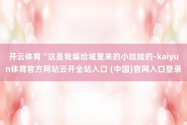 开云体育“这是我编给城里来的小娃娃的-kaiyun体育官方网站云开全站入口 (中国)官网入口登录