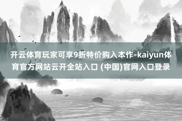 开云体育玩家可享9折特价购入本作-kaiyun体育官方网站云开全站入口 (中国)官网入口登录