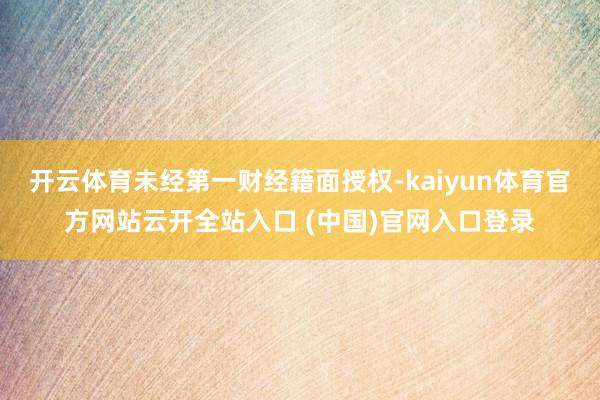 开云体育未经第一财经籍面授权-kaiyun体育官方网站云开全站入口 (中国)官网入口登录