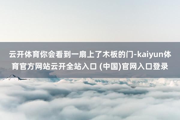 云开体育你会看到一扇上了木板的门-kaiyun体育官方网站云开全站入口 (中国)官网入口登录