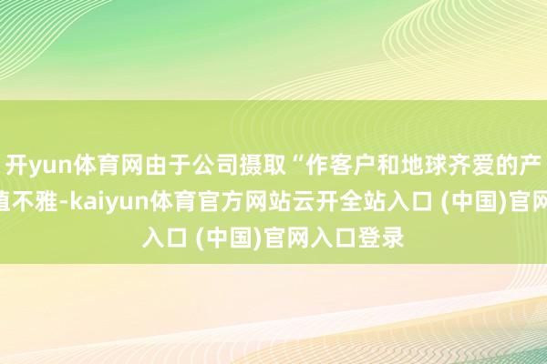 开yun体育网由于公司摄取“作客户和地球齐爱的产物”的价值不雅-kaiyun体育官方网站云开全站入口 (中国)官网入口登录