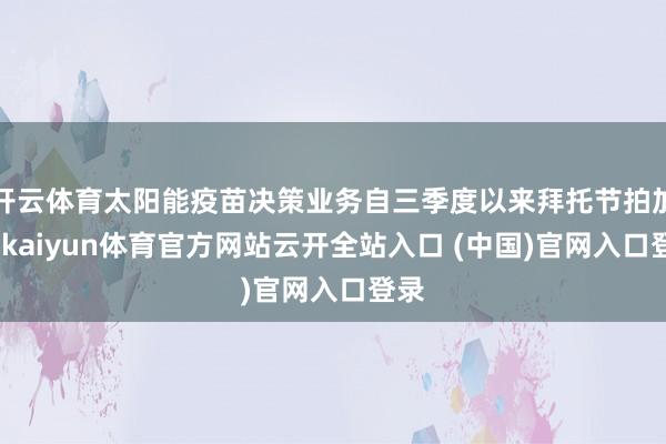 开云体育太阳能疫苗决策业务自三季度以来拜托节拍加速-kaiyun体育官方网站云开全站入口 (中国)官网入口登录