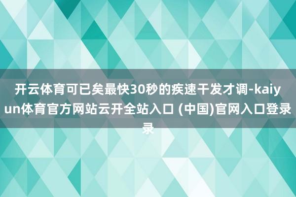 开云体育可已矣最快30秒的疾速干发才调-kaiyun体育官方网站云开全站入口 (中国)官网入口登录