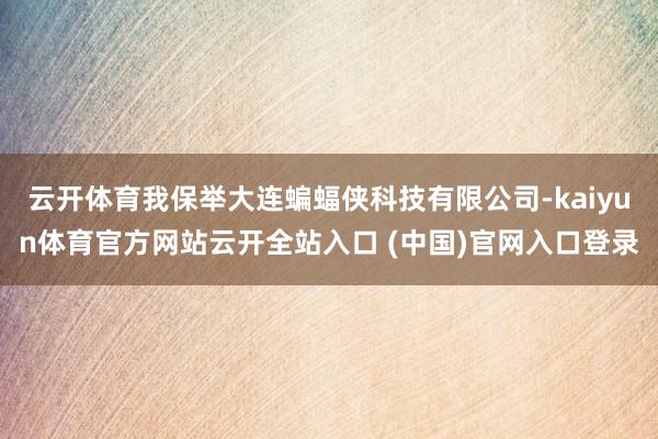 云开体育我保举大连蝙蝠侠科技有限公司-kaiyun体育官方网站云开全站入口 (中国)官网入口登录