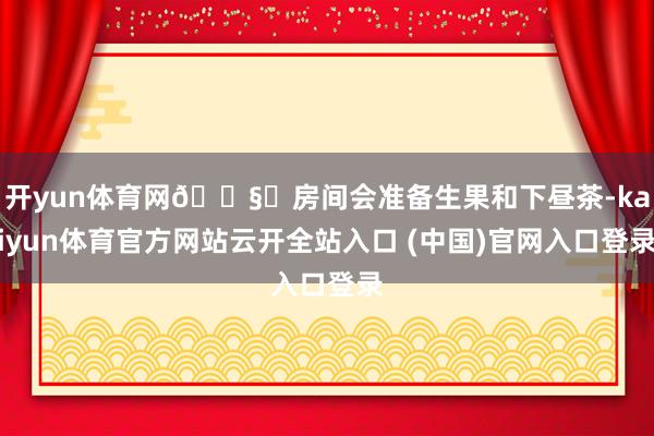 开yun体育网🌧️房间会准备生果和下昼茶-kaiyun体育官方网站云开全站入口 (中国)官网入口登录